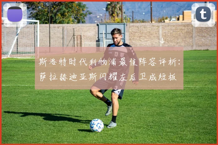 斯洛特时代利物浦最佳阵容评析：萨拉赫迪亚斯闪耀左后卫成短板