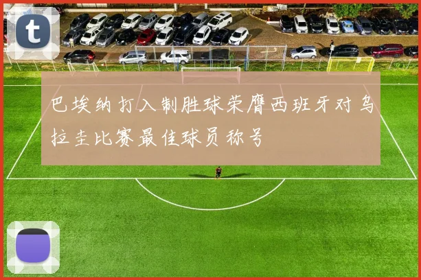 巴埃纳打入制胜球荣膺西班牙对乌拉圭比赛最佳球员称号