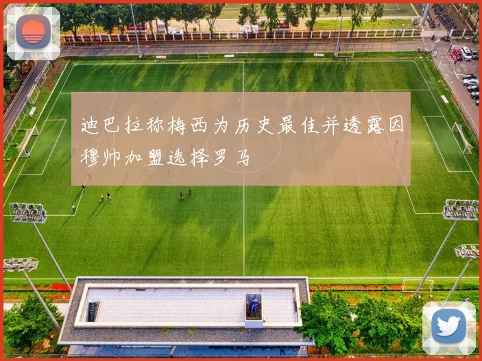迪巴拉称梅西为历史最佳并透露因穆帅加盟选择罗马