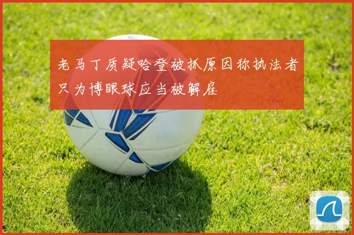老马丁质疑哈登被抓原因称执法者只为博眼球应当被解雇