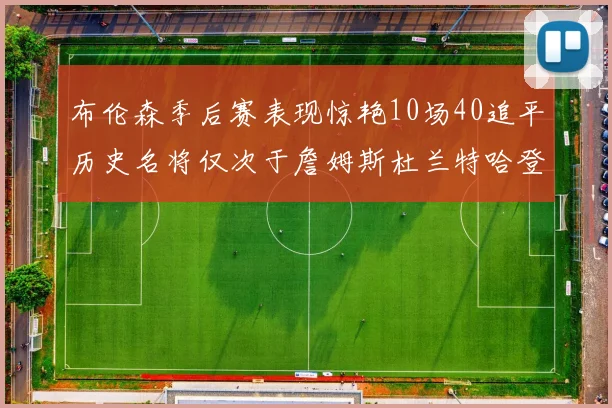 布伦森季后赛表现惊艳10场40追平历史名将仅次于詹姆斯杜兰特哈登