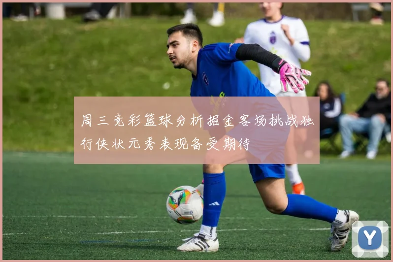 周三竞彩篮球分析掘金客场挑战独行侠状元秀表现备受期待