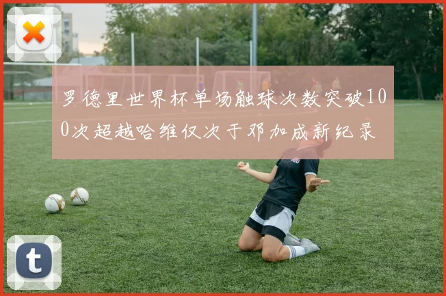 罗德里世界杯单场触球次数突破100次超越哈维仅次于邓加成新纪录