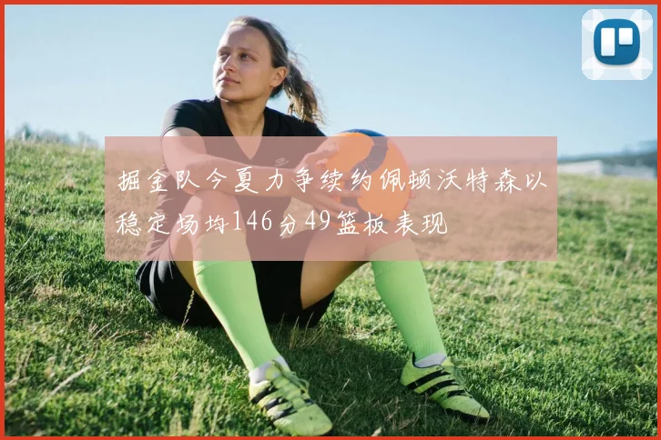 掘金队今夏力争续约佩顿沃特森以稳定场均146分49篮板表现