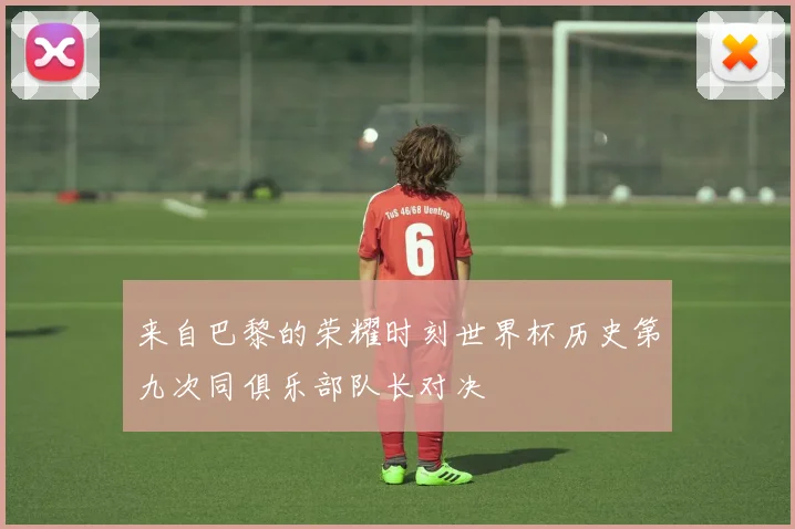 来自巴黎的荣耀时刻世界杯历史第九次同俱乐部队长对决