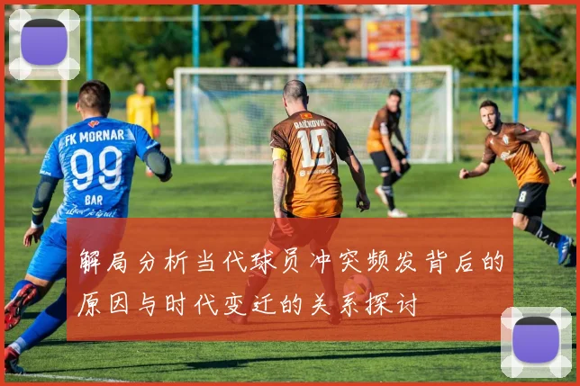 解局分析当代球员冲突频发背后的原因与时代变迁的关系探讨