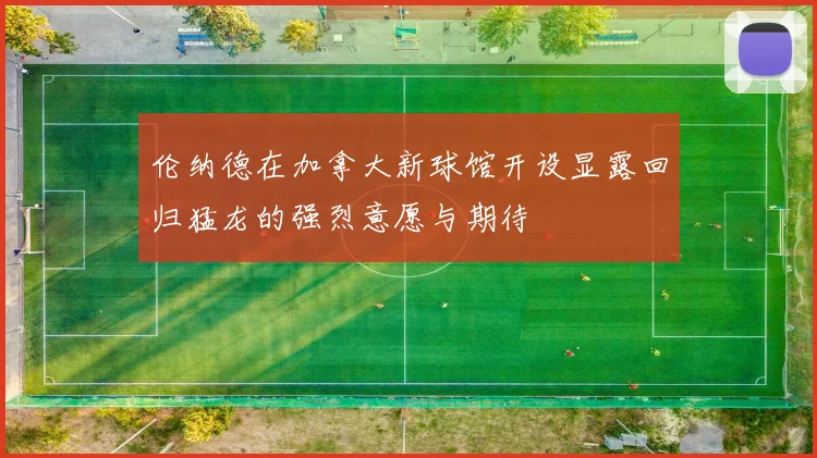 伦纳德在加拿大新球馆开设显露回归猛龙的强烈意愿与期待