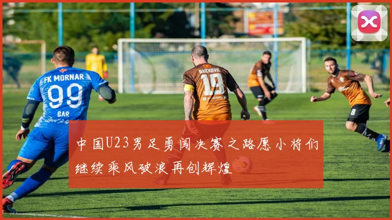 中国U23男足勇闯决赛之路愿小将们继续乘风破浪再创辉煌