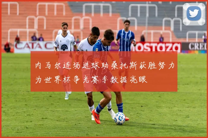 内马尔连场进球助桑托斯获胜努力为世界杯争光赛季数据亮眼