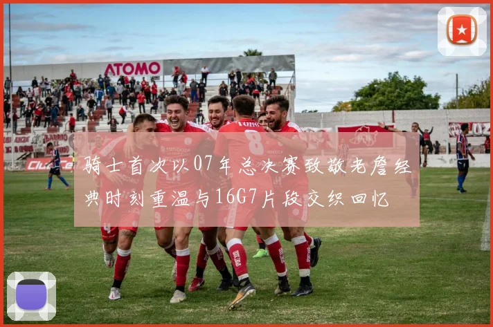 骑士首次以07年总决赛致敬老詹经典时刻重温与16G7片段交织回忆