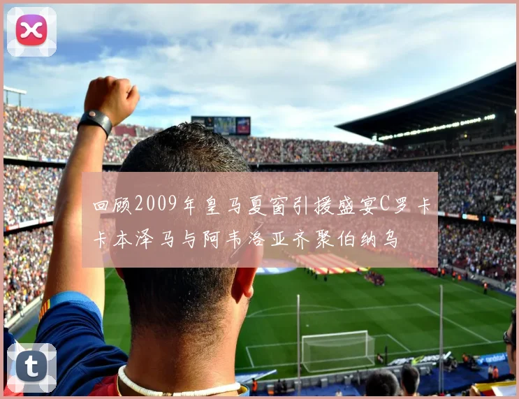 回顾2009年皇马夏窗引援盛宴C罗卡卡本泽马与阿韦洛亚齐聚伯纳乌