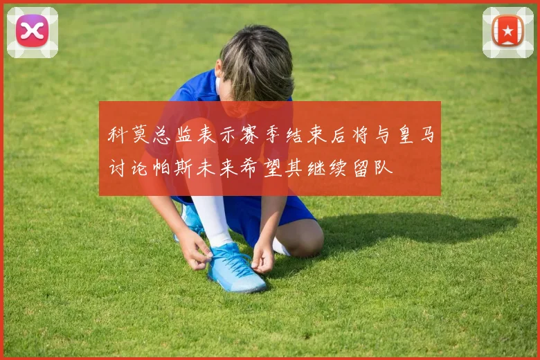 科莫总监表示赛季结束后将与皇马讨论帕斯未来希望其继续留队