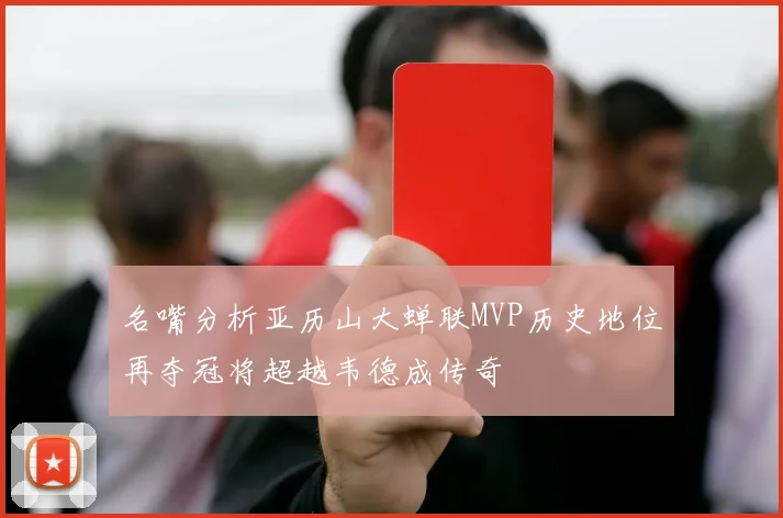 名嘴分析亚历山大蝉联MVP历史地位再夺冠将超越韦德成传奇