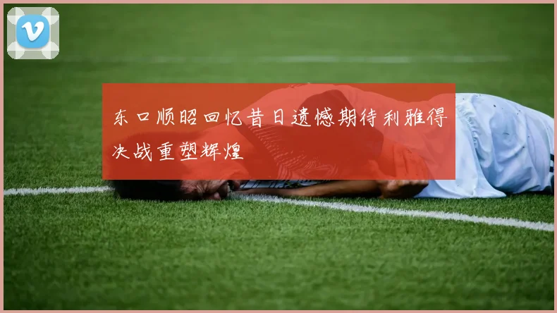 东口顺昭回忆昔日遗憾期待利雅得决战重塑辉煌