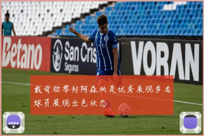 戴奇称零封阿森纳是优秀表现多名球员展现出色状态