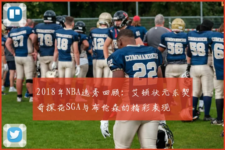 2018年NBA选秀回顾：艾顿状元东契奇探花SGA与布伦森的精彩表现