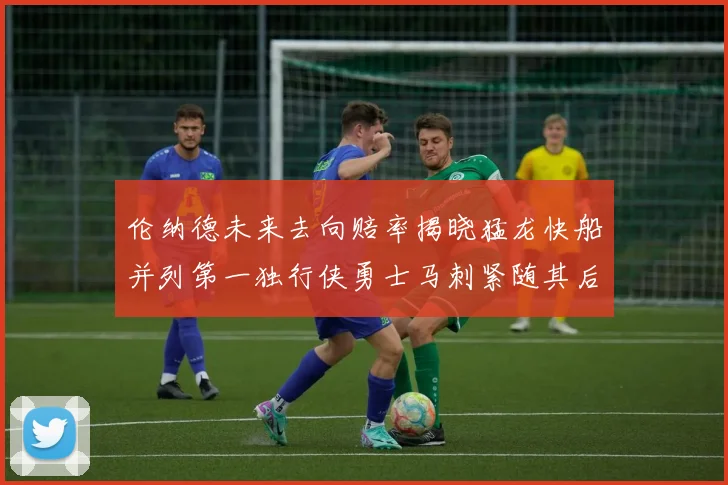 伦纳德未来去向赔率揭晓猛龙快船并列第一独行侠勇士马刺紧随其后
