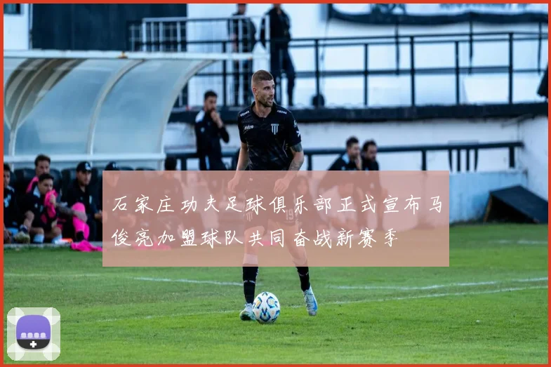 石家庄功夫足球俱乐部正式宣布马俊亮加盟球队共同奋战新赛季