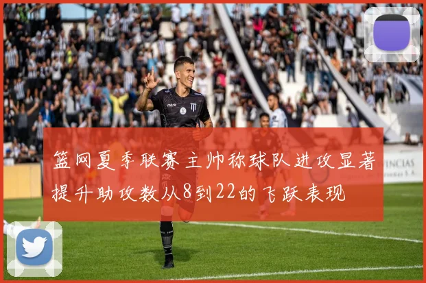 篮网夏季联赛主帅称球队进攻显著提升助攻数从8到22的飞跃表现