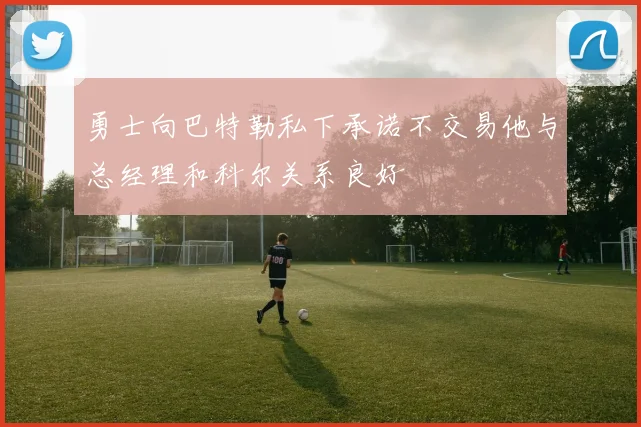勇士向巴特勒私下承诺不交易他与总经理和科尔关系良好