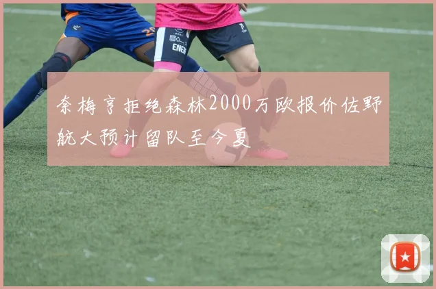 奈梅亨拒绝森林2000万欧报价佐野航大预计留队至今夏