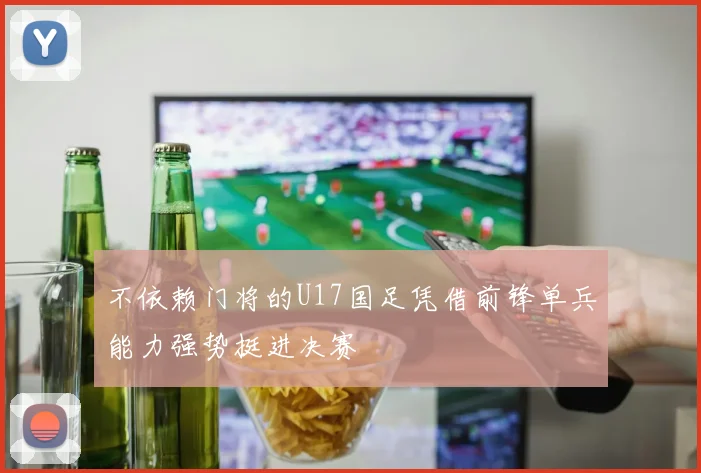不依赖门将的U17国足凭借前锋单兵能力强势挺进决赛