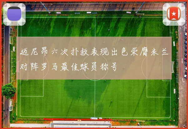 迈尼昂六次扑救表现出色荣膺米兰对阵罗马最佳球员称号
