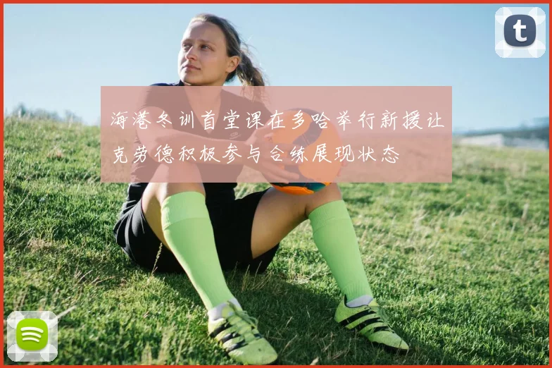 海港冬训首堂课在多哈举行新援让克劳德积极参与合练展现状态