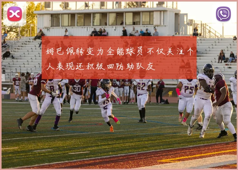 姆巴佩转变为全能球员不仅关注个人表现还积极回防助队友
