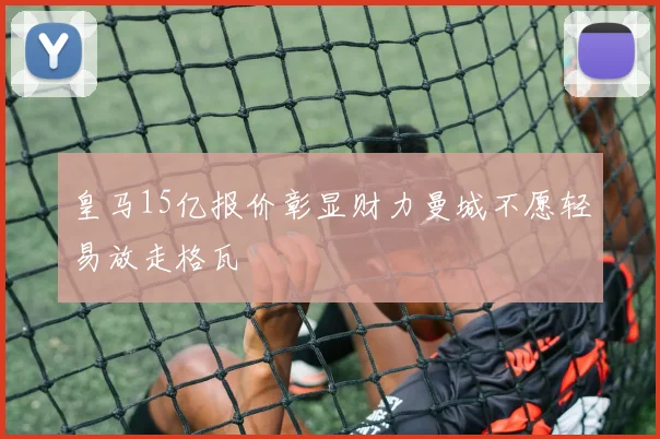 皇马15亿报价彰显财力曼城不愿轻易放走格瓦